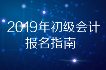 2019年全國初級會計師考試報名指南，想報名的別錯過！