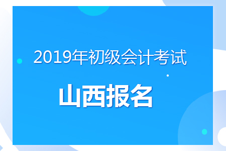 山西2019年初級會計報名時間及考務安排通知