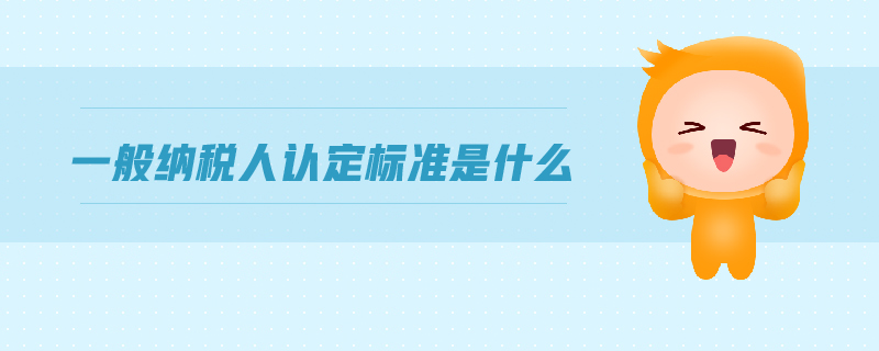一般納稅人認定標準是什么