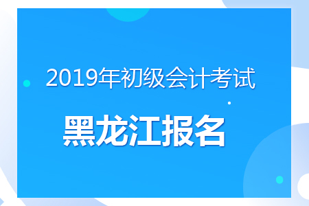 黑龍江2019年初級會計報名時間及考務安排通知