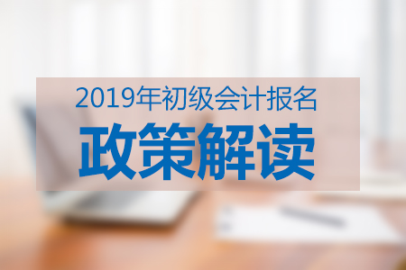 2019年初級會計職稱考試政策變化有哪些？現在知道還不晚！