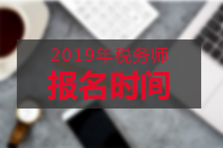 北京2019年稅務(wù)師報(bào)名時(shí)間公布了嗎？哪天開(kāi)始？