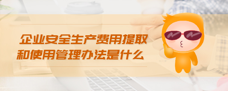 企業安全生產費用提取和使用管理辦法是什么