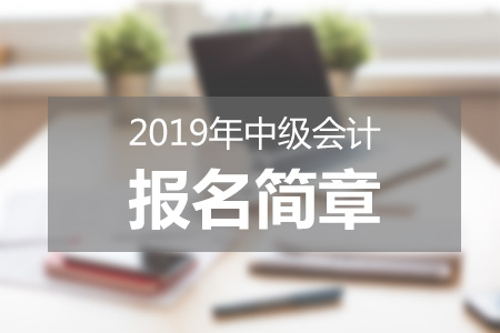 黑龍江2019中級(jí)會(huì)計(jì)報(bào)名簡章