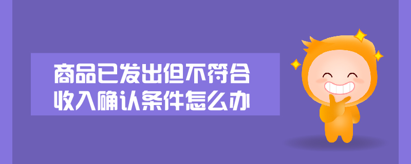 商品已發出但不符合收入確認條件怎么辦