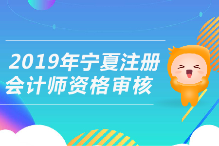 2019年寧夏注冊(cè)會(huì)計(jì)師資格審核需要哪些資料