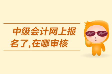 中級會計網上報名了，在哪審核報名資格？