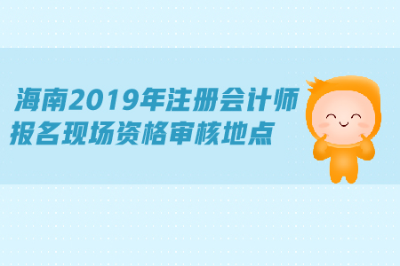 海南2019年注冊會計師報名現場資格審核地點公布了嗎