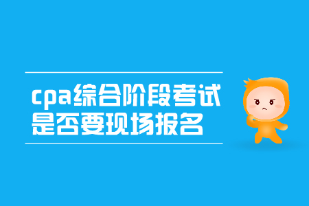 2019年cpa綜合階段考試是否要現場報名呢？