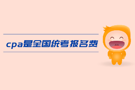2019年cpa全國(guó)統(tǒng)考報(bào)名費(fèi)是多少？注會(huì)考試報(bào)名費(fèi)用高嗎？