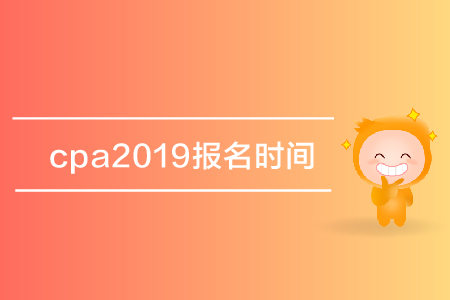 cpa2019報名時間是哪天？注冊會計師考試報名什么時候開始？