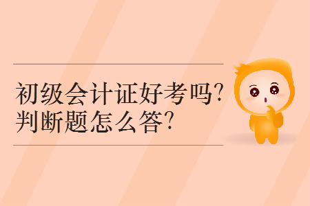 2019年初級(jí)會(huì)計(jì)證好考嗎？判斷題怎么答？