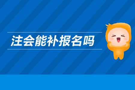 2019年注會能補報名嗎？CPA考試可以補報名嗎？