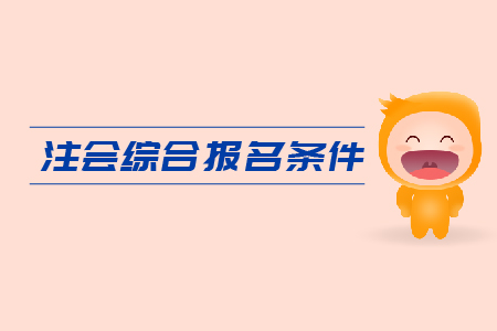 2019年注會綜合報名條件是什么？CPA報考要求是什么？