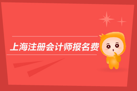 2019年上海注冊會計師報名費是多少？上海CPA報名費用多嗎？