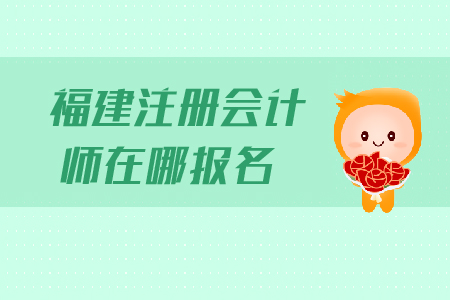 福建注冊會計師在哪報名？報名流程是什么？
