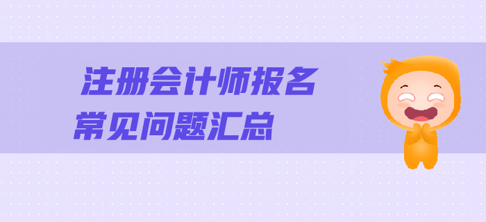 2019年注會(huì)報(bào)名常見(jiàn)問(wèn)題解答，一文幫您順利報(bào)考！