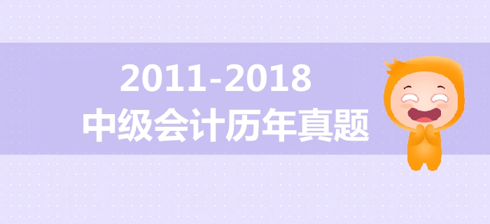 中級會計備考必備干貨！2011年-2018年歷年真題大放送！