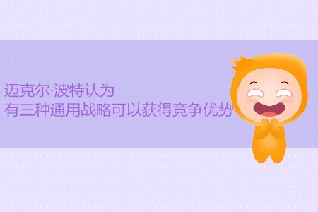 CMA考試P1考點：邁克爾·波特認為有三種通用戰略可獲得競爭優勢
