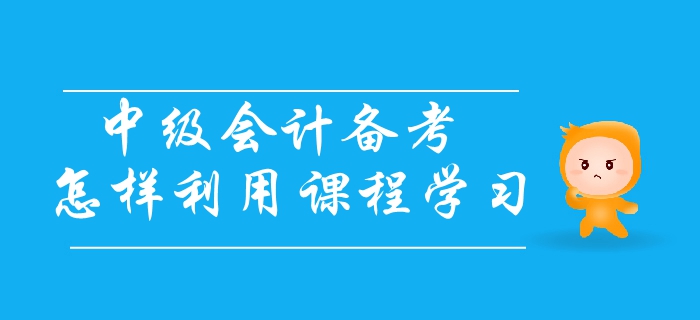 中級會計備考應怎樣利用課程學習？三個步驟輕松解決備考難題！