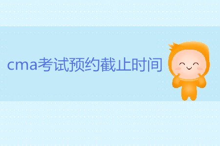 7月27日cma考試預(yù)約截止時間是哪天？
