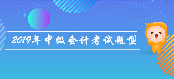 2019年中級會計考試題型有哪些？是否有變化？