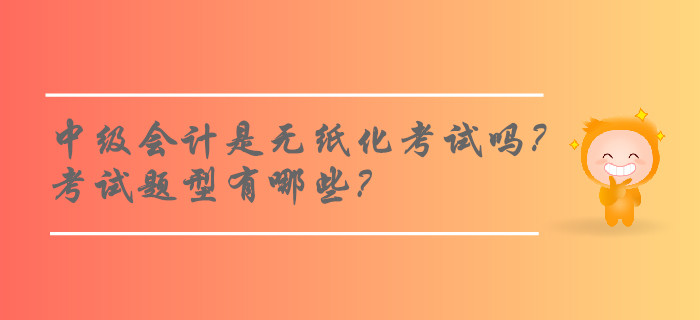 2019年中級會計師考試是無紙化考試嗎？考試題型有哪些？