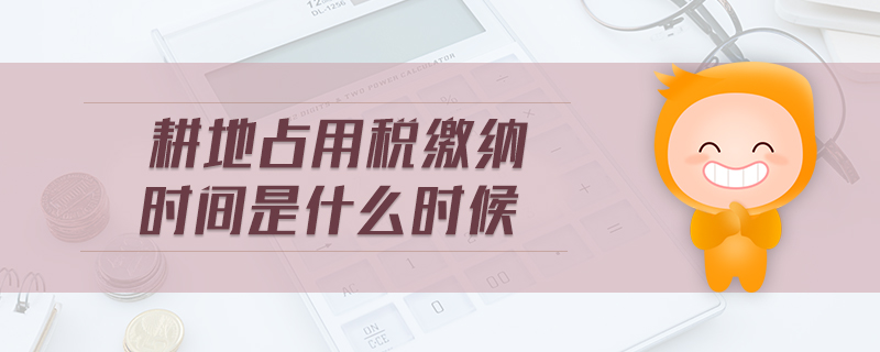 耕地占用稅繳納時間是什么時候