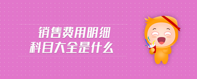 銷售費用明細科目大全是什么