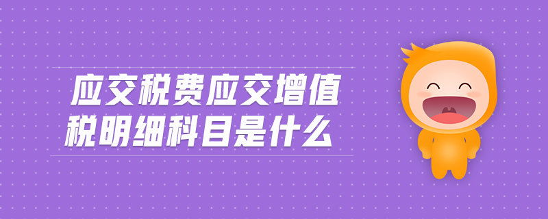 應(yīng)交稅費應(yīng)交增值稅明細科目是什么