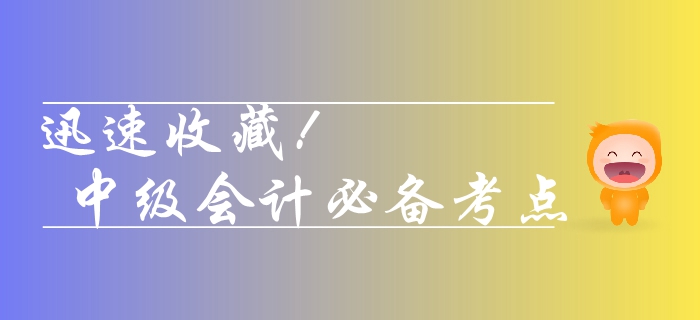 收藏！2019年中級會計實務(wù)需要熟悉的考點，你學(xué)會了幾個？