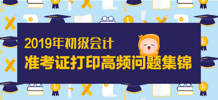 2019年初級會計準考證打印高頻問題集錦