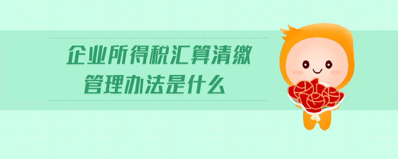企業所得稅匯算清繳管理辦法是什么
