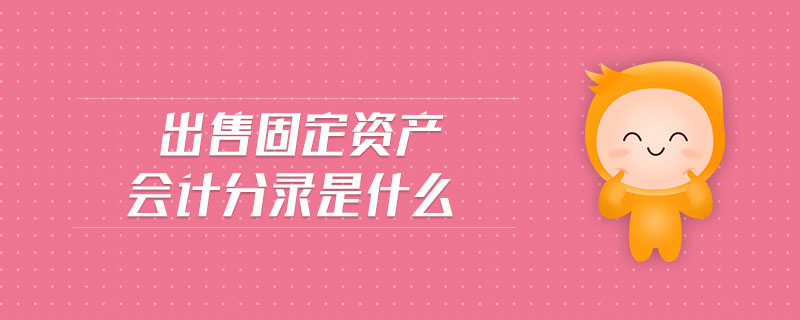 出售固定資產會計分錄是什么