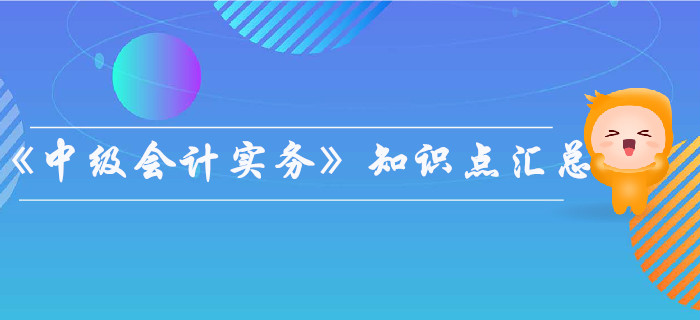 2019年《中級(jí)會(huì)計(jì)實(shí)務(wù)》知識(shí)點(diǎn)匯總，你都掌握了嗎？