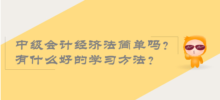 2019年中級會計經濟法簡單嗎？有什么好的學習方法？