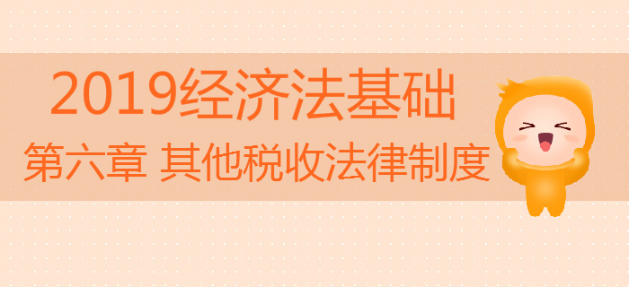 2019年初級會計《經濟法基礎》沖刺備考：第六章其他稅收法律制度