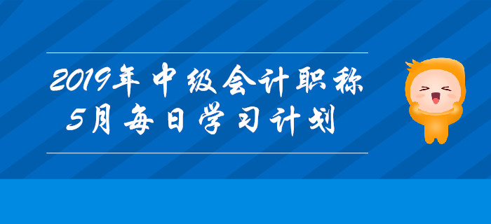 2019年中級會計(jì)職稱《中級會計(jì)實(shí)務(wù)》5月每日學(xué)習(xí)計(jì)劃