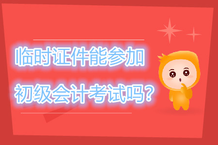 身份證過期，臨時證件可以參加2019年初級會計職稱考試嗎？