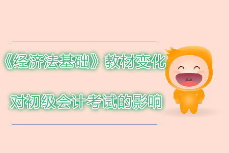 2019年初級會計考試經濟法基礎教材變化對考試有哪些影響？