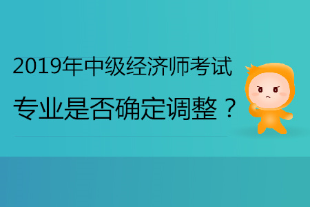 2019年中級經(jīng)濟(jì)師專業(yè)是否確定會調(diào)整？