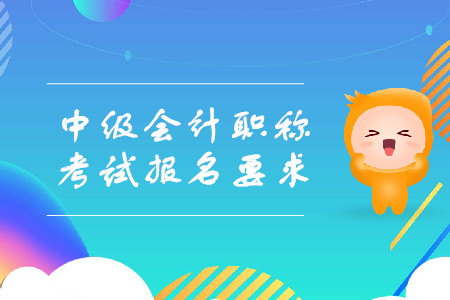 中級會計職稱考試報名有哪些要求？