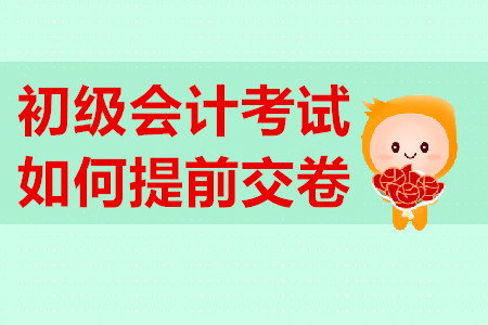 初級會計考試提前交卷有規定？不到時間不能交卷？