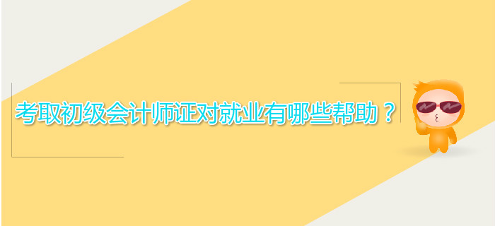 考取初級會計師證對就業有哪些幫助？