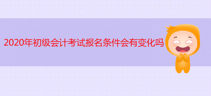 2020年初級會計考試報名條件會有變化嗎？