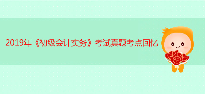 2019年《初級(jí)會(huì)計(jì)實(shí)務(wù)》考試真題考點(diǎn)回憶5.11第一批次