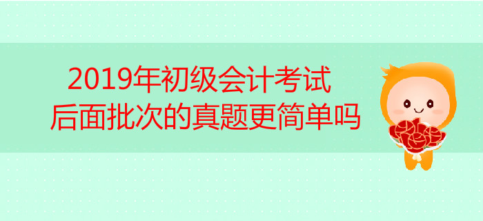 高頻答疑！2019年初級會計考試后面批次的真題更簡單嗎？