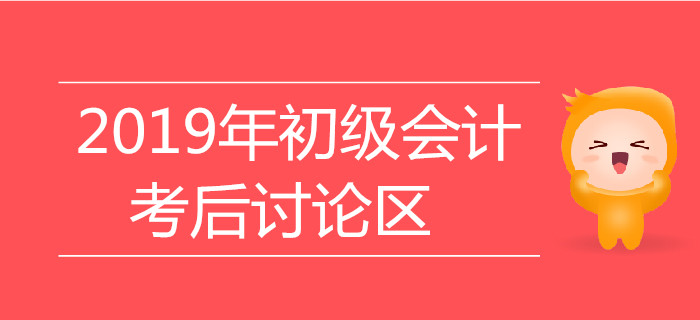 2019年初級會計職稱考試考后討論區(qū)，火速參與！