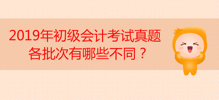 2019年初級會計考試真題各批次有哪些不同？
