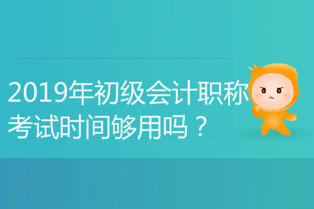 2019年初級會計職稱考試時間夠用嗎？能答完嗎？